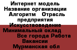 Интернет-модель › Название организации ­ Алгоритм › Отрасль предприятия ­ Искусствоведение › Минимальный оклад ­ 160 000 - Все города Работа » Вакансии   . Мурманская обл.,Заозерск г.